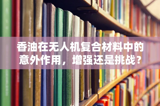 香油在无人机复合材料中的意外作用，增强还是挑战？