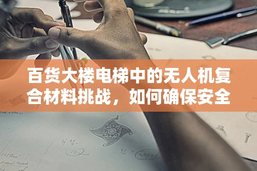 百货大楼电梯中的无人机复合材料挑战，如何确保安全与效率？
