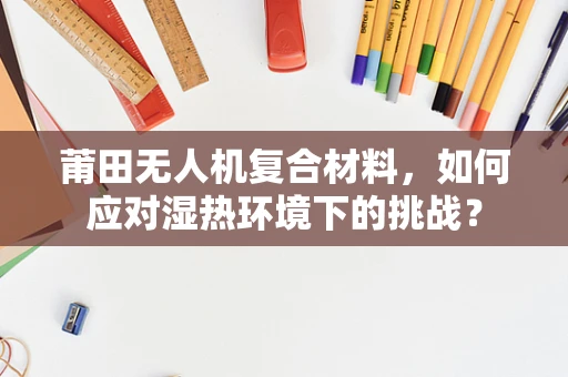 莆田无人机复合材料，如何应对湿热环境下的挑战？