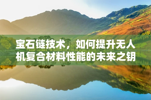 宝石链技术，如何提升无人机复合材料性能的未来之钥？