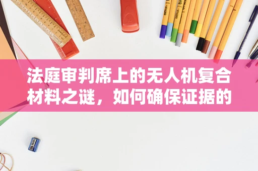 法庭审判席上的无人机复合材料之谜，如何确保证据的完整性与可验证性？