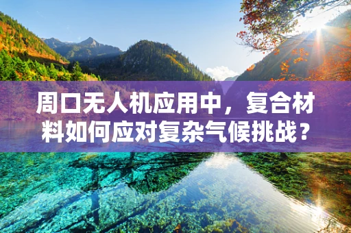 周口无人机应用中，复合材料如何应对复杂气候挑战？