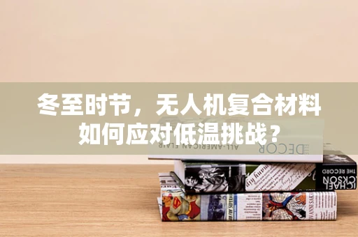 冬至时节，无人机复合材料如何应对低温挑战？