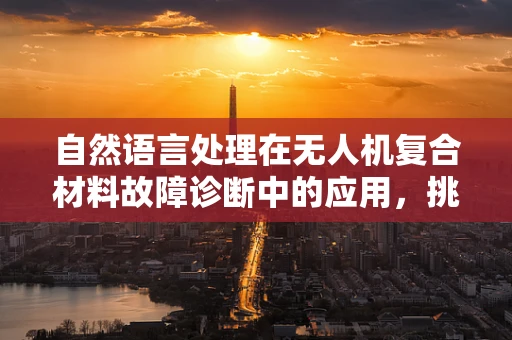自然语言处理在无人机复合材料故障诊断中的应用，挑战与机遇