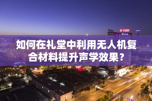 如何在礼堂中利用无人机复合材料提升声学效果？