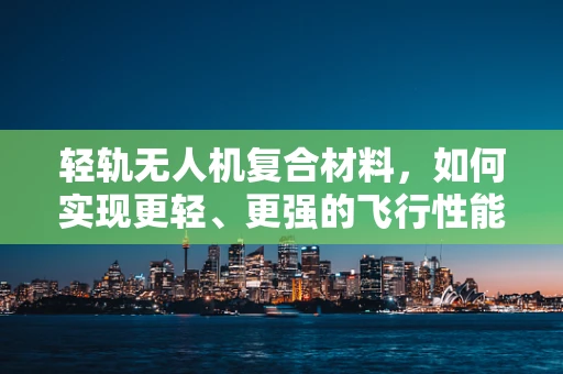 轻轨无人机复合材料，如何实现更轻、更强的飞行性能？