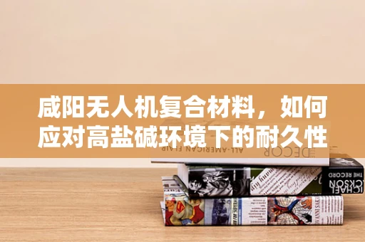 咸阳无人机复合材料，如何应对高盐碱环境下的耐久性挑战？