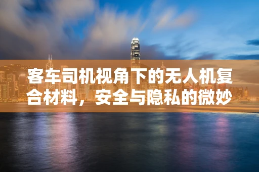 客车司机视角下的无人机复合材料，安全与隐私的微妙平衡