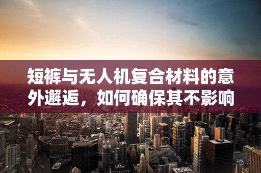 短裤与无人机复合材料的意外邂逅，如何确保其不影响飞行稳定性？