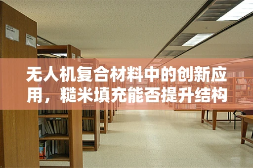 无人机复合材料中的创新应用，糙米填充能否提升结构强度？