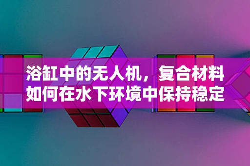 浴缸中的无人机，复合材料如何在水下环境中保持稳定？