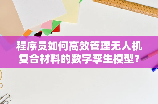 程序员如何高效管理无人机复合材料的数字孪生模型？