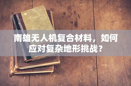 南雄无人机复合材料，如何应对复杂地形挑战？