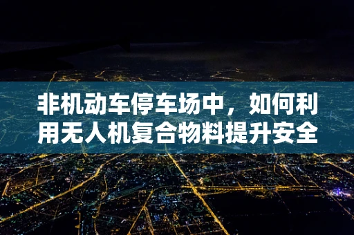 非机动车停车场中，如何利用无人机复合物料提升安全与效率？