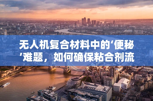 无人机复合材料中的‘便秘’难题，如何确保粘合剂流畅应用？