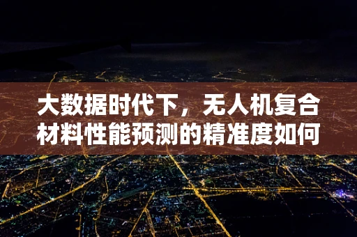 大数据时代下，无人机复合材料性能预测的精准度如何提升？