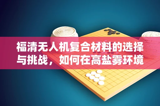 福清无人机复合材料的选择与挑战，如何在高盐雾环境下保持性能？