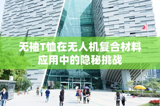 无袖T恤在无人机复合材料应用中的隐秘挑战
