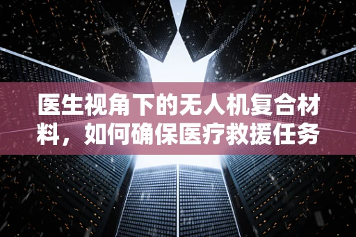 医生视角下的无人机复合材料，如何确保医疗救援任务中的安全与高效？