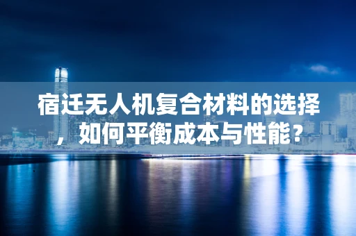 宿迁无人机复合材料的选择，如何平衡成本与性能？