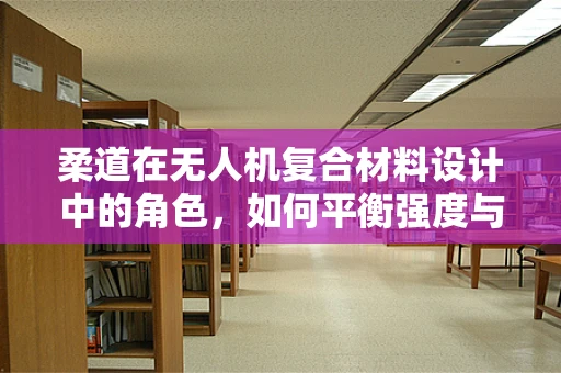 柔道在无人机复合材料设计中的角色，如何平衡强度与灵活性？