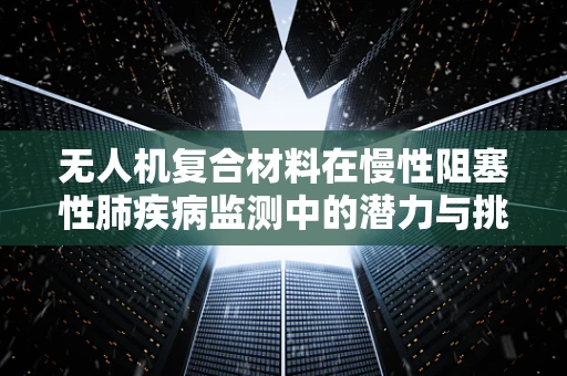 无人机复合材料在慢性阻塞性肺疾病监测中的潜力与挑战