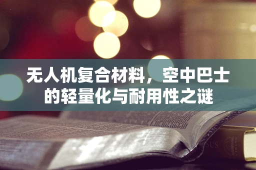 无人机复合材料，空中巴士的轻量化与耐用性之谜
