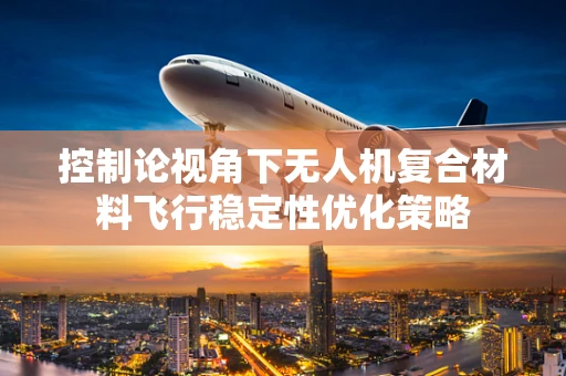 控制论视角下无人机复合材料飞行稳定性优化策略