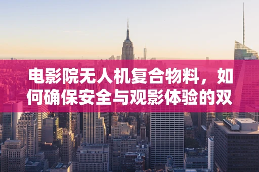 电影院无人机复合物料，如何确保安全与观影体验的双重保障？