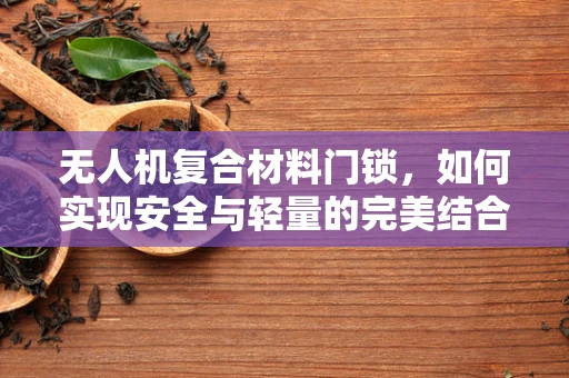 无人机复合材料门锁，如何实现安全与轻量的完美结合？
