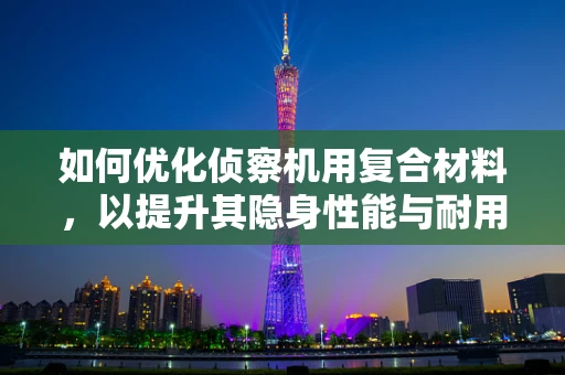 如何优化侦察机用复合材料，以提升其隐身性能与耐用性？