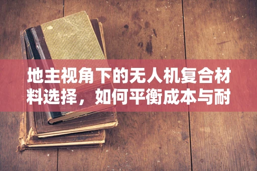 地主视角下的无人机复合材料选择，如何平衡成本与耐用性？
