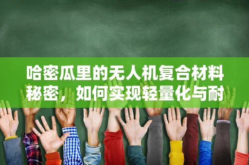 哈密瓜里的无人机复合材料秘密，如何实现轻量化与耐久性的完美结合？