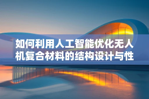 如何利用人工智能优化无人机复合材料的结构设计与性能？