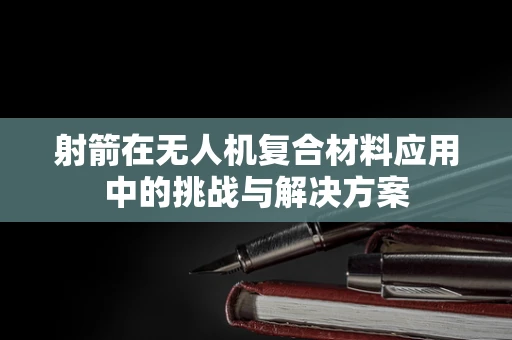 射箭在无人机复合材料应用中的挑战与解决方案