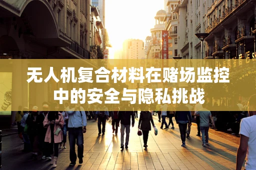 无人机复合材料在赌场监控中的安全与隐私挑战