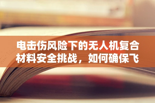 电击伤风险下的无人机复合材料安全挑战，如何确保飞行安全？