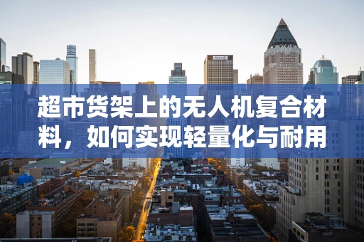 超市货架上的无人机复合材料，如何实现轻量化与耐用性的完美平衡？
