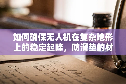 如何确保无人机在复杂地形上的稳定起降，防滑垫的材质选择与效能提升？