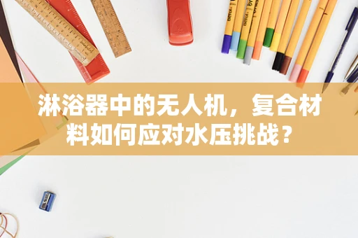 淋浴器中的无人机，复合材料如何应对水压挑战？