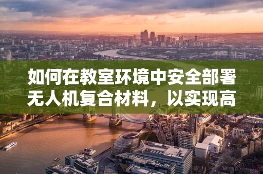 如何在教室环境中安全部署无人机复合材料，以实现高效教学？