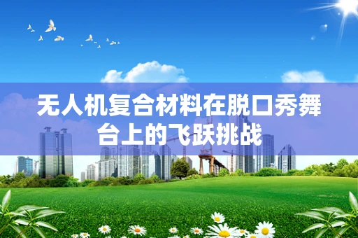 无人机复合材料在脱口秀舞台上的飞跃挑战