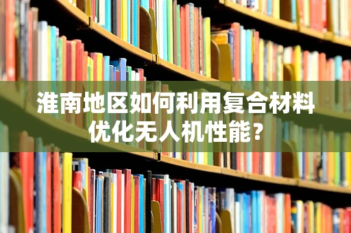 淮南地区如何利用复合材料优化无人机性能？