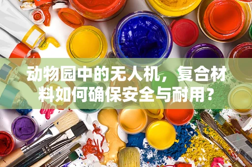 动物园中的无人机，复合材料如何确保安全与耐用？