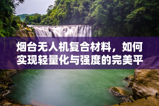 烟台无人机复合材料，如何实现轻量化与强度的完美平衡？