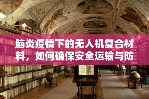 脑炎疫情下的无人机复合材料，如何确保安全运输与防疫？