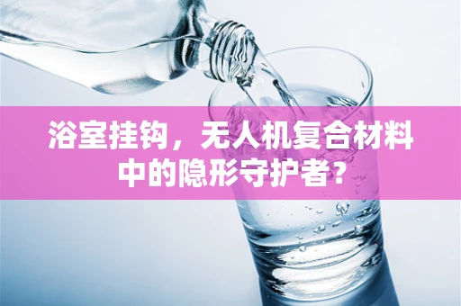 浴室挂钩，无人机复合材料中的隐形守护者？