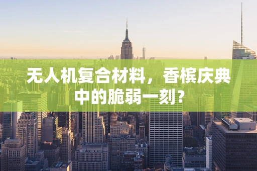 无人机复合材料，香槟庆典中的脆弱一刻？