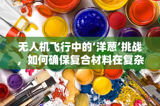 无人机飞行中的‘洋葱’挑战，如何确保复合材料在复杂环境下的稳定性？