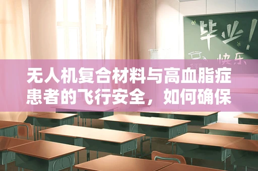 无人机复合材料与高血脂症患者的飞行安全，如何确保无害化？